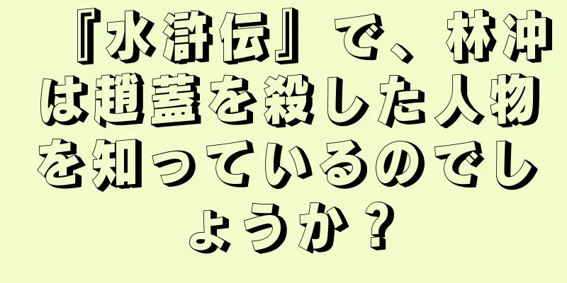 『水滸伝』で、林冲は趙蓋を殺した人物を知っているのでしょうか？