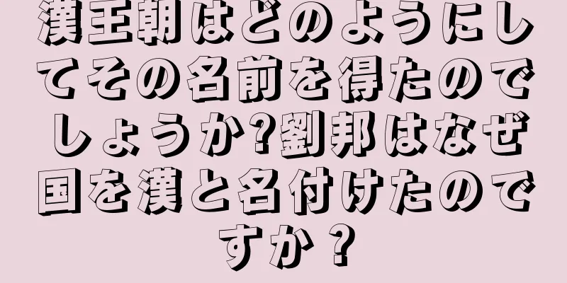 漢王朝はどのようにしてその名前を得たのでしょうか?劉邦はなぜ国を漢と名付けたのですか？