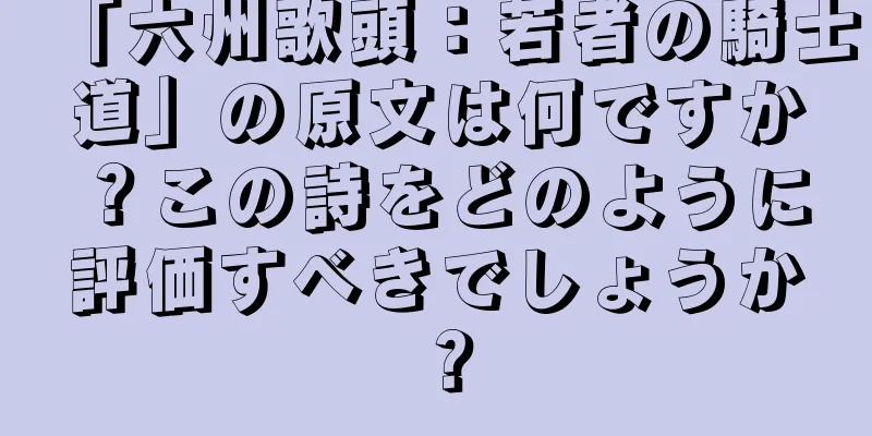 「六州歌頭：若者の騎士道」の原文は何ですか？この詩をどのように評価すべきでしょうか？