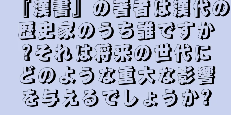 『漢書』の著者は漢代の歴史家のうち誰ですか?それは将来の世代にどのような重大な影響を与えるでしょうか?