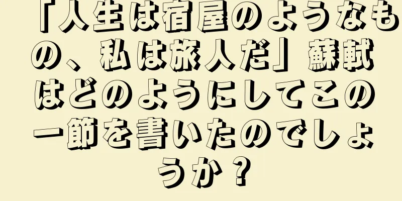 「人生は宿屋のようなもの、私は旅人だ」蘇軾はどのようにしてこの一節を書いたのでしょうか？