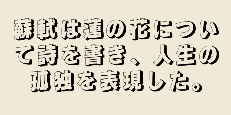蘇軾は蓮の花について詩を書き、人生の孤独を表現した。