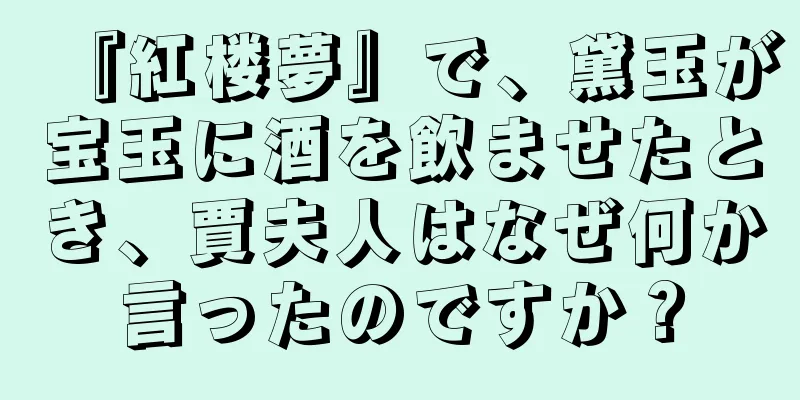 『紅楼夢』で、黛玉が宝玉に酒を飲ませたとき、賈夫人はなぜ何か言ったのですか？