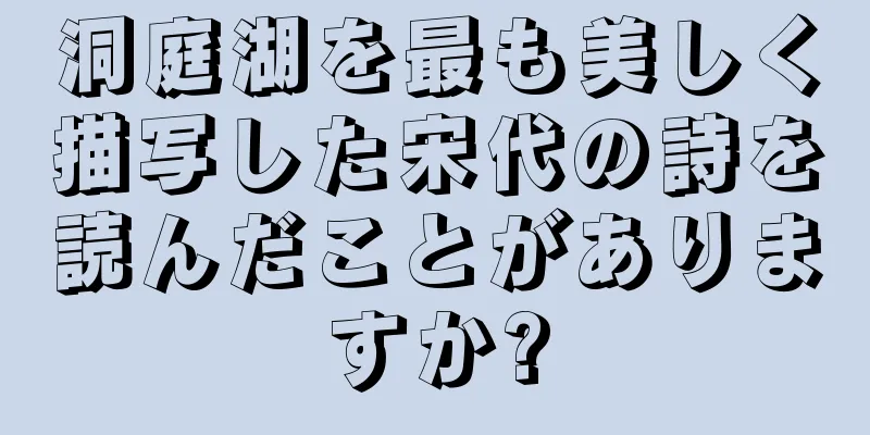 洞庭湖を最も美しく描写した宋代の詩を読んだことがありますか?