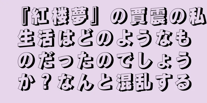『紅楼夢』の賈震の私生活はどのようなものだったのでしょうか？なんと混乱する