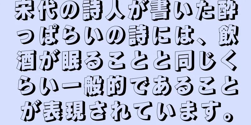 宋代の詩人が書いた酔っぱらいの詩には、飲酒が眠ることと同じくらい一般的であることが表現されています。