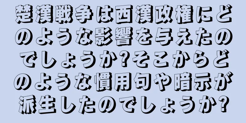 楚漢戦争は西漢政権にどのような影響を与えたのでしょうか?そこからどのような慣用句や暗示が派生したのでしょうか?