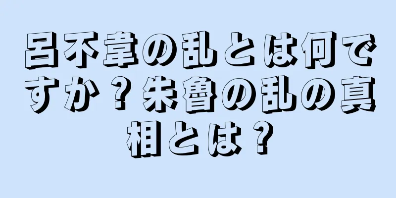呂不韋の乱とは何ですか？朱魯の乱の真相とは？