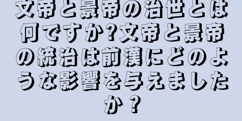 文帝と景帝の治世とは何ですか?文帝と景帝の統治は前漢にどのような影響を与えましたか？