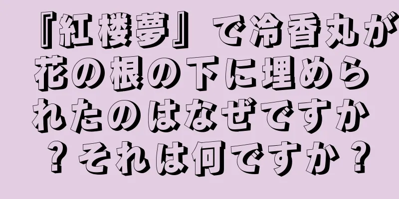 『紅楼夢』で冷香丸が花の根の下に埋められたのはなぜですか？それは何ですか？