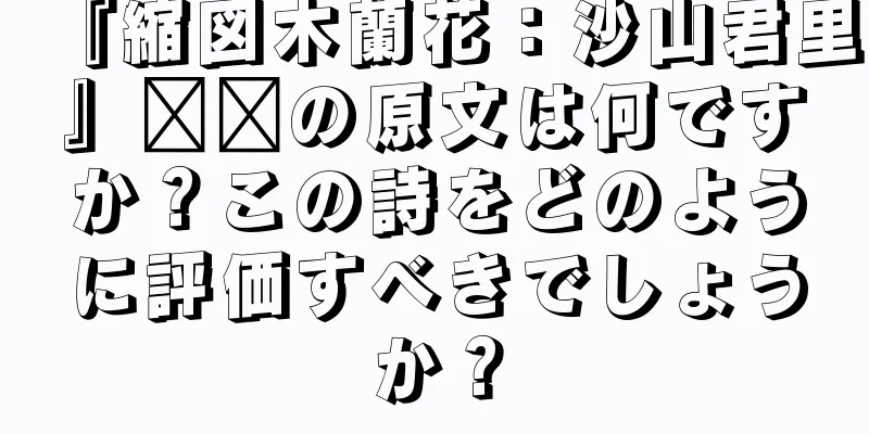 『縮図木蘭花：沙山君里』​​の原文は何ですか？この詩をどのように評価すべきでしょうか？