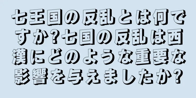 七王国の反乱とは何ですか?七国の反乱は西漢にどのような重要な影響を与えましたか?