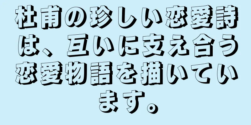 杜甫の珍しい恋愛詩は、互いに支え合う恋愛物語を描いています。