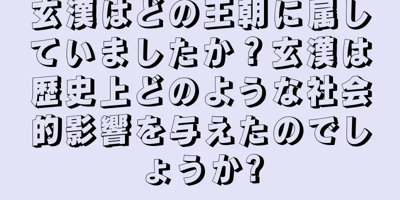 玄漢はどの王朝に属していましたか？玄漢は歴史上どのような社会的影響を与えたのでしょうか?