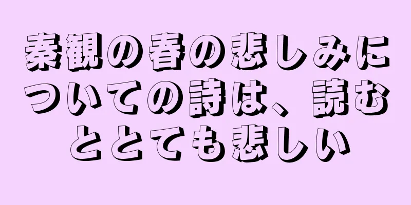 秦観の春の悲しみについての詩は、読むととても悲しい