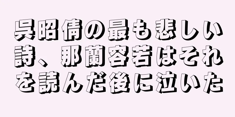 呉昭倩の最も悲しい詩、那蘭容若はそれを読んだ後に泣いた