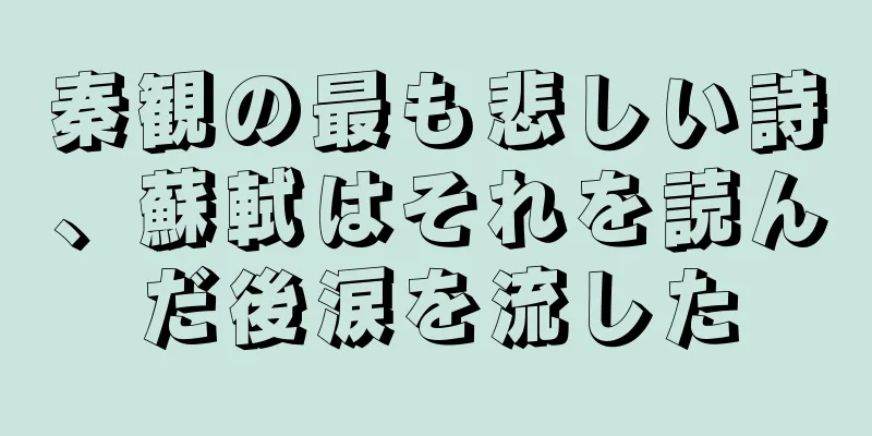秦観の最も悲しい詩、蘇軾はそれを読んだ後涙を流した