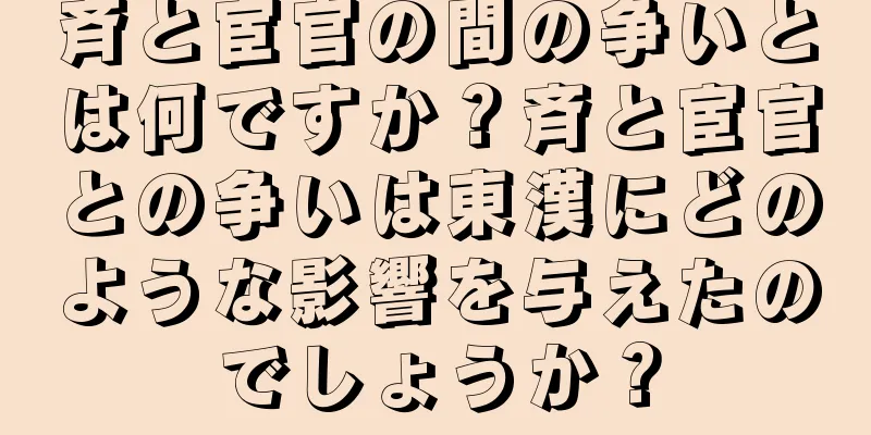 斉と宦官の間の争いとは何ですか？斉と宦官との争いは東漢にどのような影響を与えたのでしょうか？