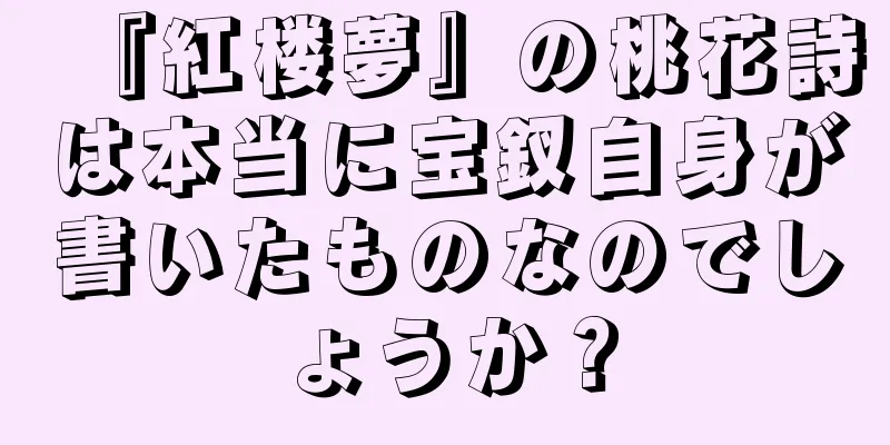 『紅楼夢』の桃花詩は本当に宝釵自身が書いたものなのでしょうか？