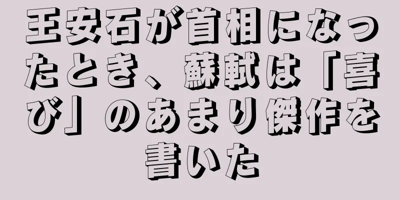 王安石が首相になったとき、蘇軾は「喜び」のあまり傑作を書いた
