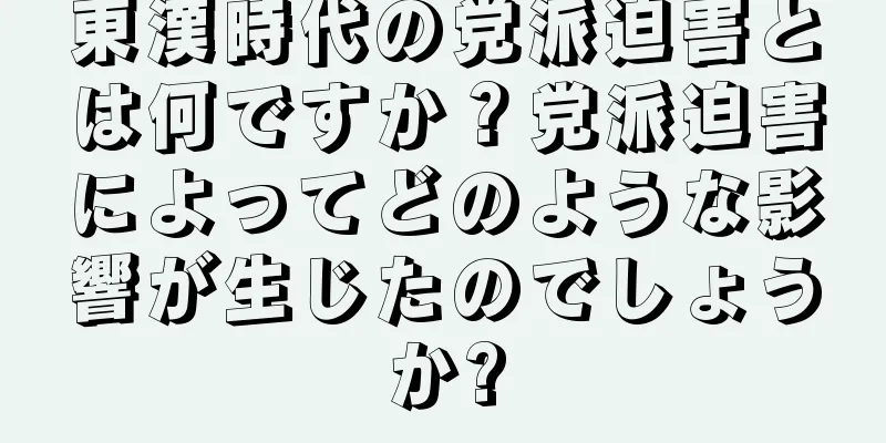 東漢時代の党派迫害とは何ですか？党派迫害によってどのような影響が生じたのでしょうか?