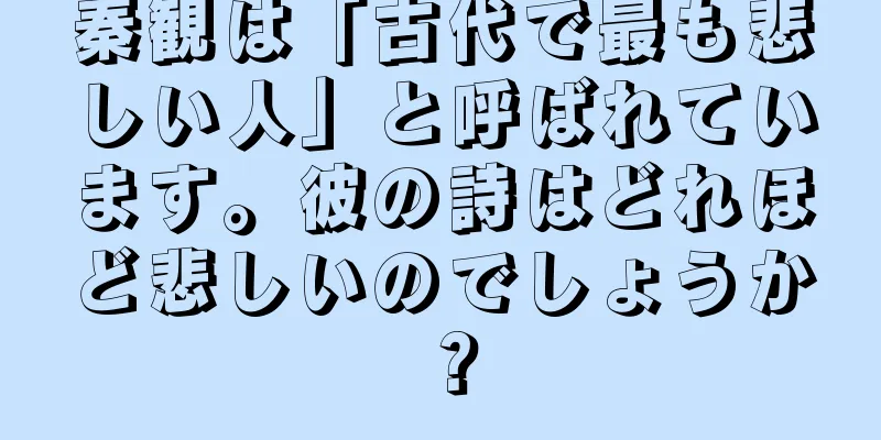 秦観は「古代で最も悲しい人」と呼ばれています。彼の詩はどれほど悲しいのでしょうか？