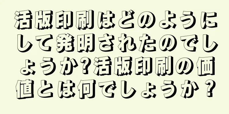 活版印刷はどのようにして発明されたのでしょうか?活版印刷の価値とは何でしょうか？