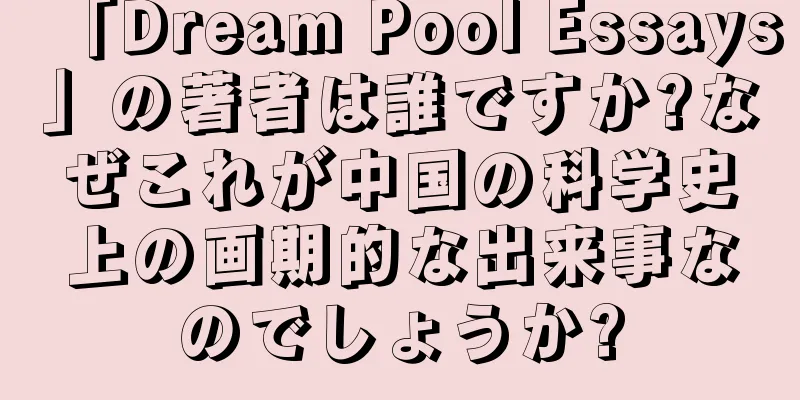 「Dream Pool Essays」の著者は誰ですか?なぜこれが中国の科学史上の画期的な出来事なのでしょうか?