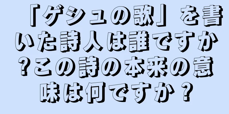 「ゲシュの歌」を書いた詩人は誰ですか?この詩の本来の意味は何ですか？