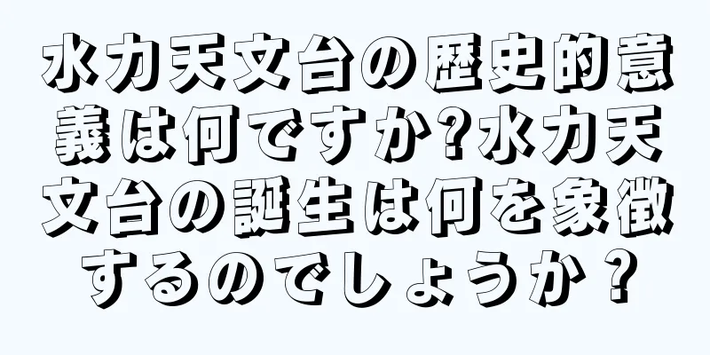 水力天文台の歴史的意義は何ですか?水力天文台の誕生は何を象徴するのでしょうか？