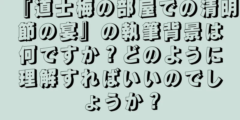 『道士梅の部屋での清明節の宴』の執筆背景は何ですか？どのように理解すればいいのでしょうか？