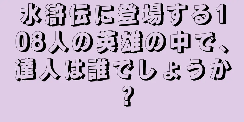 水滸伝に登場する108人の英雄の中で、達人は誰でしょうか？