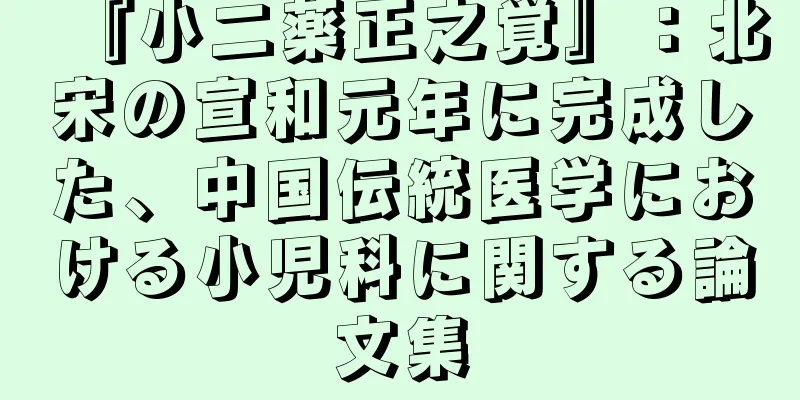 『小二薬正之覚』：北宋の宣和元年に完成した、中国伝統医学における小児科に関する論文集