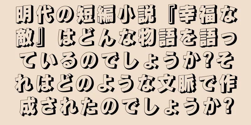 明代の短編小説『幸福な敵』はどんな物語を語っているのでしょうか?それはどのような文脈で作成されたのでしょうか?