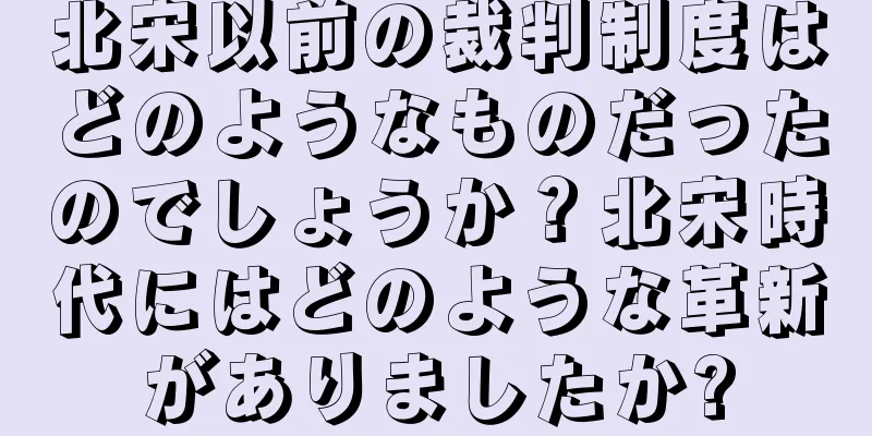 北宋以前の裁判制度はどのようなものだったのでしょうか？北宋時代にはどのような革新がありましたか?