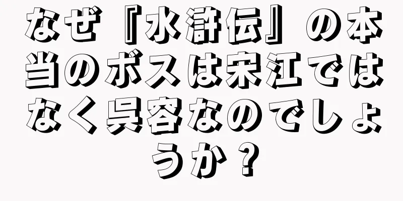 なぜ『水滸伝』の本当のボスは宋江ではなく呉容なのでしょうか？
