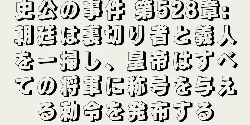史公の事件 第528章: 朝廷は裏切り者と義人を一掃し、皇帝はすべての将軍に称号を与える勅令を発布する