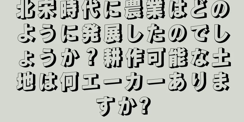 北宋時代に農業はどのように発展したのでしょうか？耕作可能な土地は何エーカーありますか?
