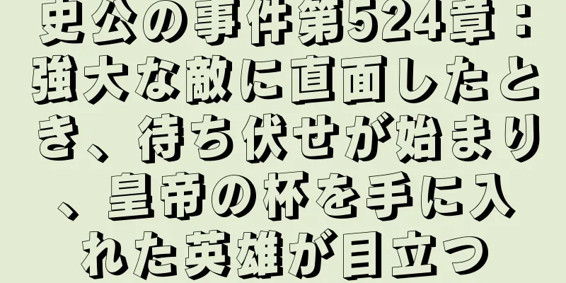 史公の事件第524章：強大な敵に直面したとき、待ち伏せが始まり、皇帝の杯を手に入れた英雄が目立つ