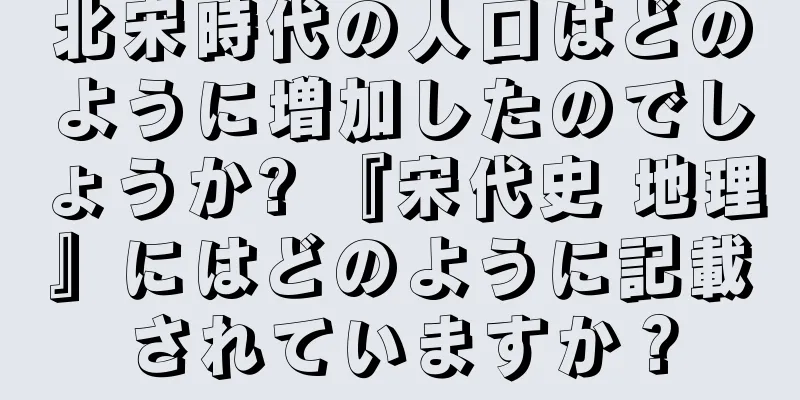 北宋時代の人口はどのように増加したのでしょうか? 『宋代史 地理』にはどのように記載されていますか？