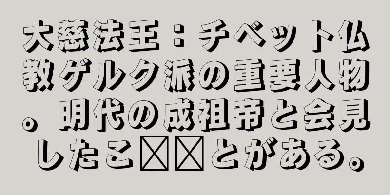 大慈法王：チベット仏教ゲルク派の重要人物。明代の成祖帝と会見したこ​​とがある。