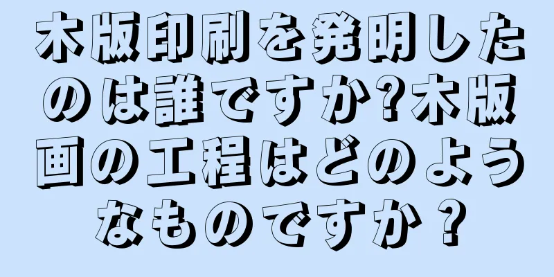 木版印刷を発明したのは誰ですか?木版画の工程はどのようなものですか？