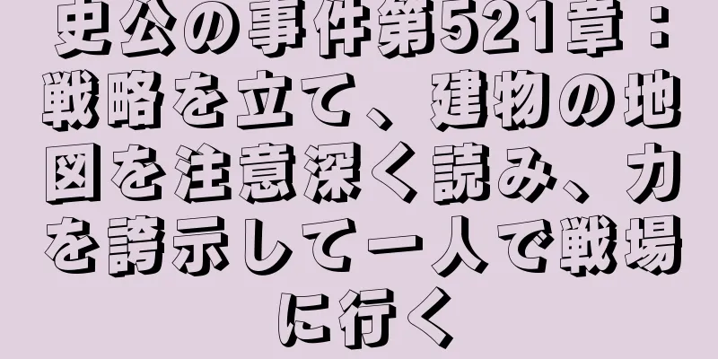 史公の事件第521章：戦略を立て、建物の地図を注意深く読み、力を誇示して一人で戦場に行く