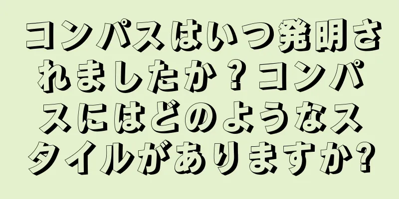 コンパスはいつ発明されましたか？コンパスにはどのようなスタイルがありますか?
