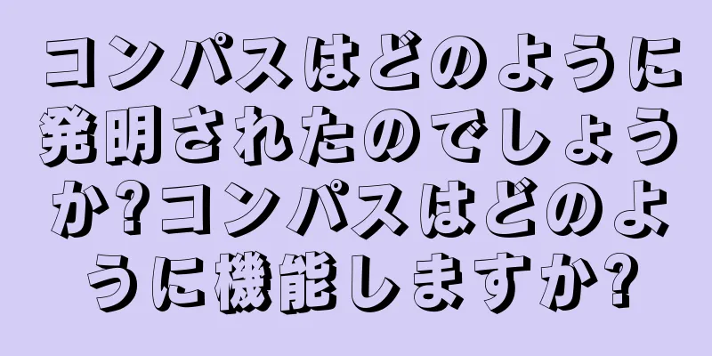 コンパスはどのように発明されたのでしょうか?コンパスはどのように機能しますか?