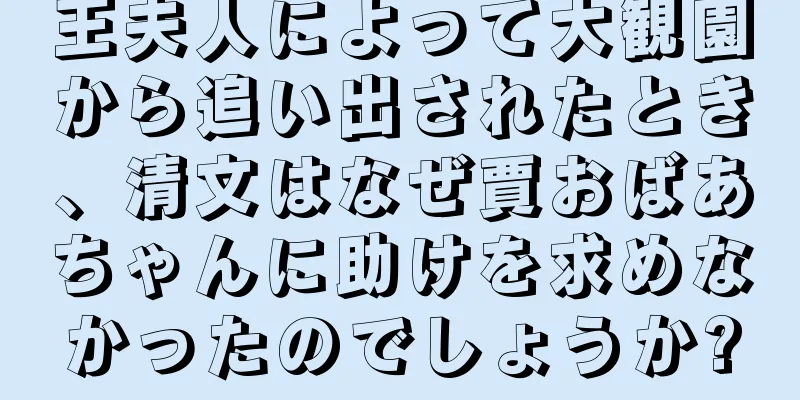 王夫人によって大観園から追い出されたとき、清文はなぜ賈おばあちゃんに助けを求めなかったのでしょうか?