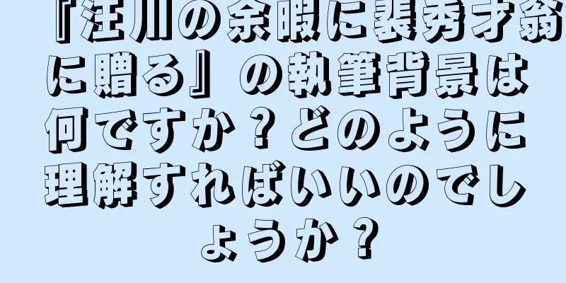 『汪川の余暇に裴秀才翁に贈る』の執筆背景は何ですか？どのように理解すればいいのでしょうか？