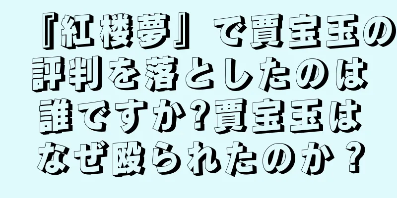 『紅楼夢』で賈宝玉の評判を落としたのは誰ですか?賈宝玉はなぜ殴られたのか？