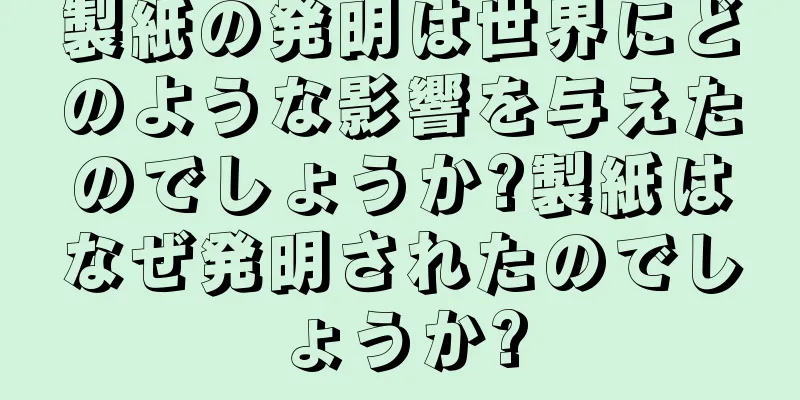 製紙の発明は世界にどのような影響を与えたのでしょうか?製紙はなぜ発明されたのでしょうか?