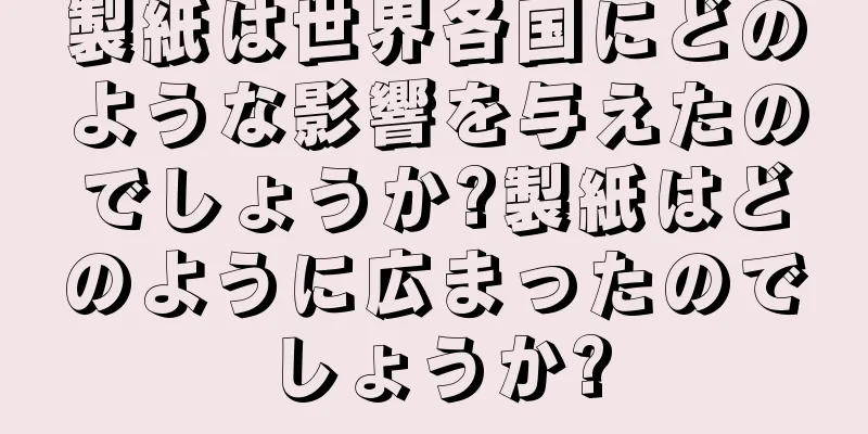 製紙は世界各国にどのような影響を与えたのでしょうか?製紙はどのように広まったのでしょうか?